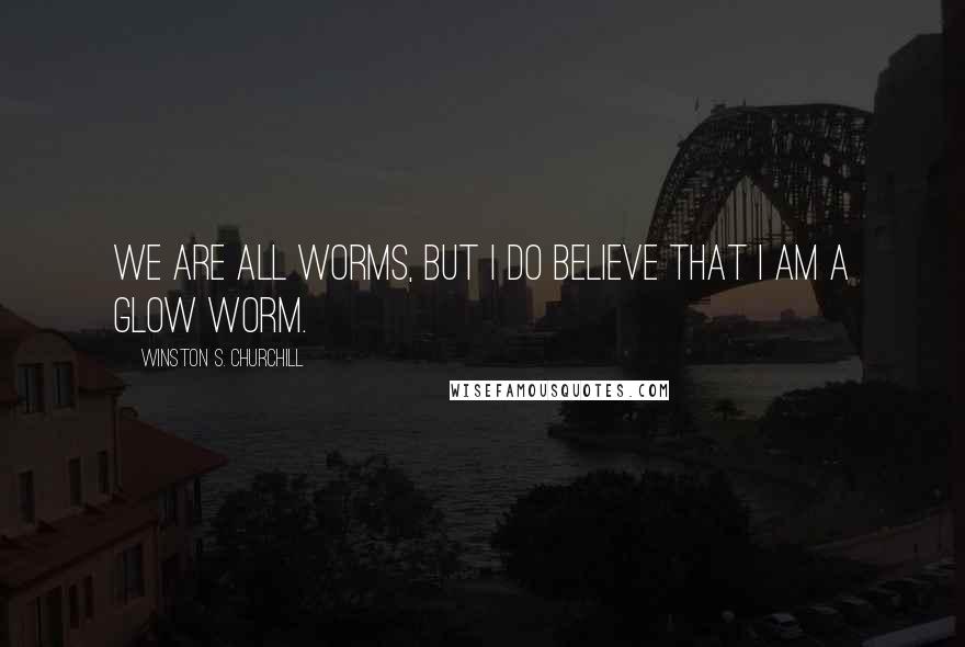 Winston S. Churchill Quotes: We are all worms, But I do believe that I am a glow worm.