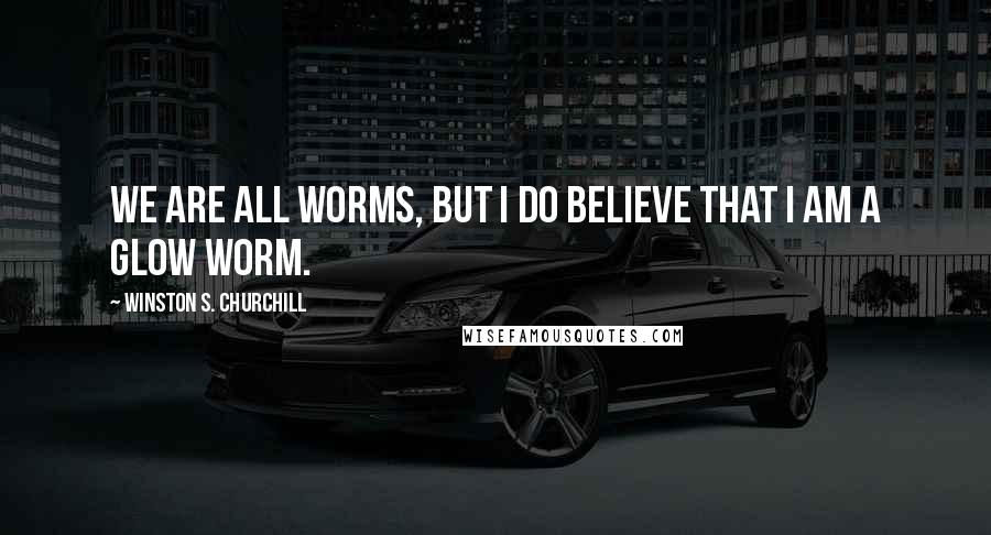 Winston S. Churchill Quotes: We are all worms, But I do believe that I am a glow worm.