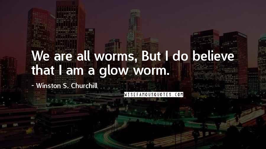 Winston S. Churchill Quotes: We are all worms, But I do believe that I am a glow worm.