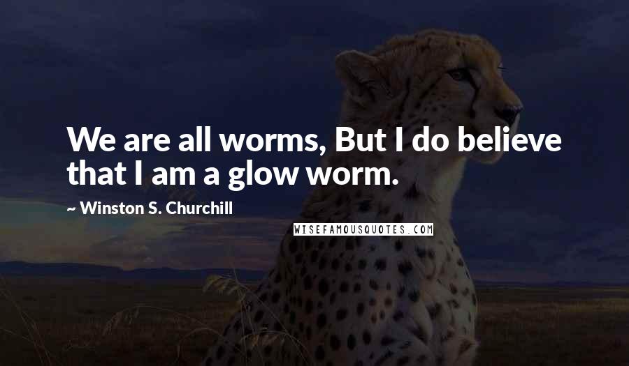 Winston S. Churchill Quotes: We are all worms, But I do believe that I am a glow worm.