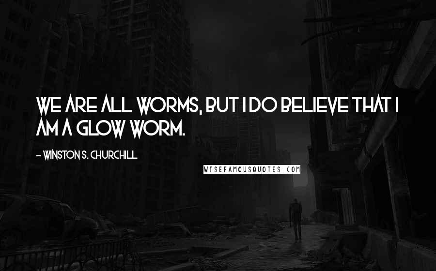 Winston S. Churchill Quotes: We are all worms, But I do believe that I am a glow worm.