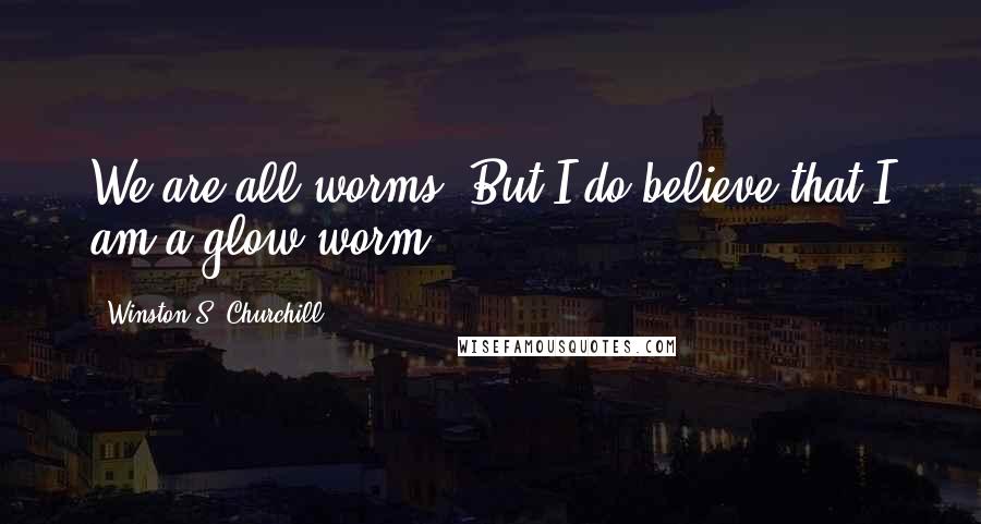 Winston S. Churchill Quotes: We are all worms, But I do believe that I am a glow worm.