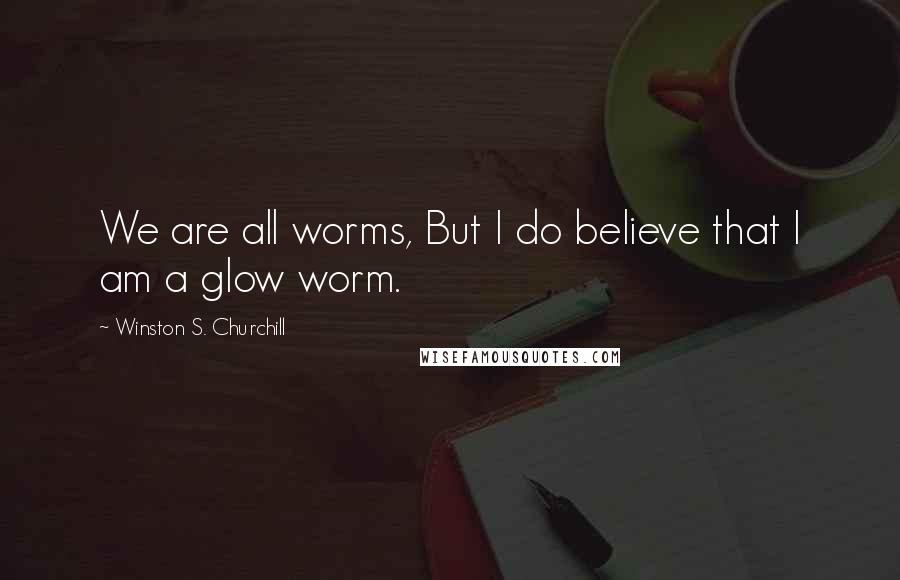 Winston S. Churchill Quotes: We are all worms, But I do believe that I am a glow worm.