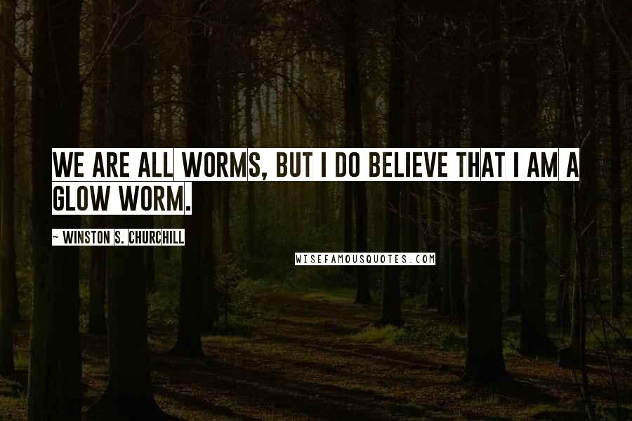 Winston S. Churchill Quotes: We are all worms, But I do believe that I am a glow worm.