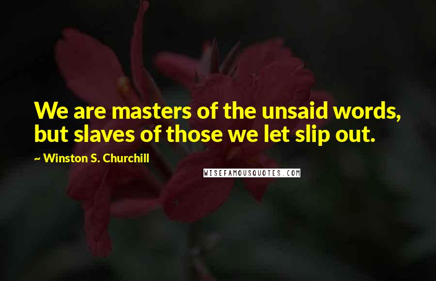 Winston S. Churchill Quotes: We are masters of the unsaid words, but slaves of those we let slip out.