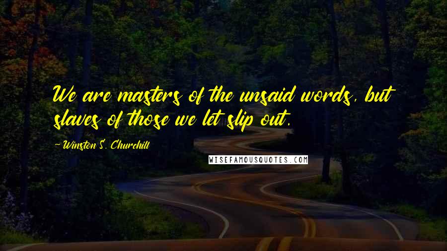 Winston S. Churchill Quotes: We are masters of the unsaid words, but slaves of those we let slip out.