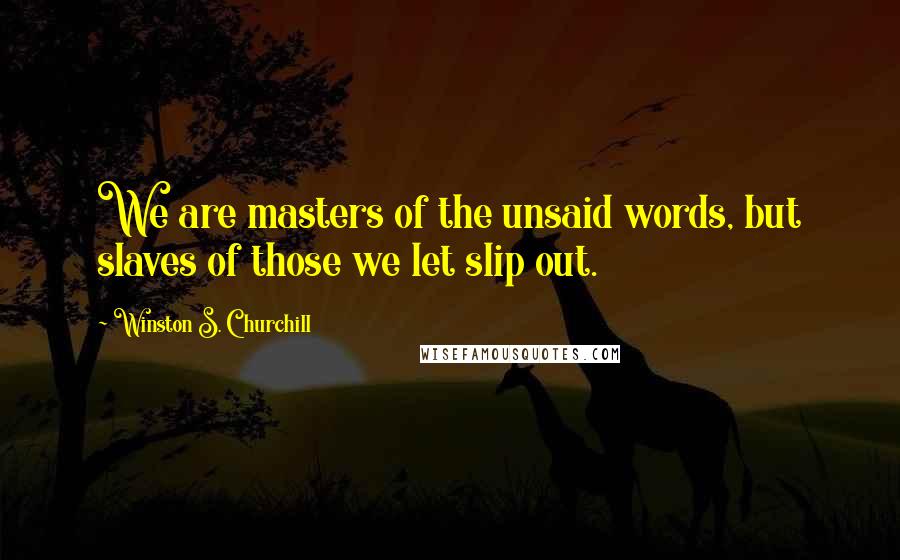 Winston S. Churchill Quotes: We are masters of the unsaid words, but slaves of those we let slip out.