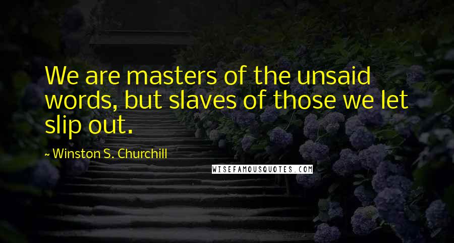 Winston S. Churchill Quotes: We are masters of the unsaid words, but slaves of those we let slip out.