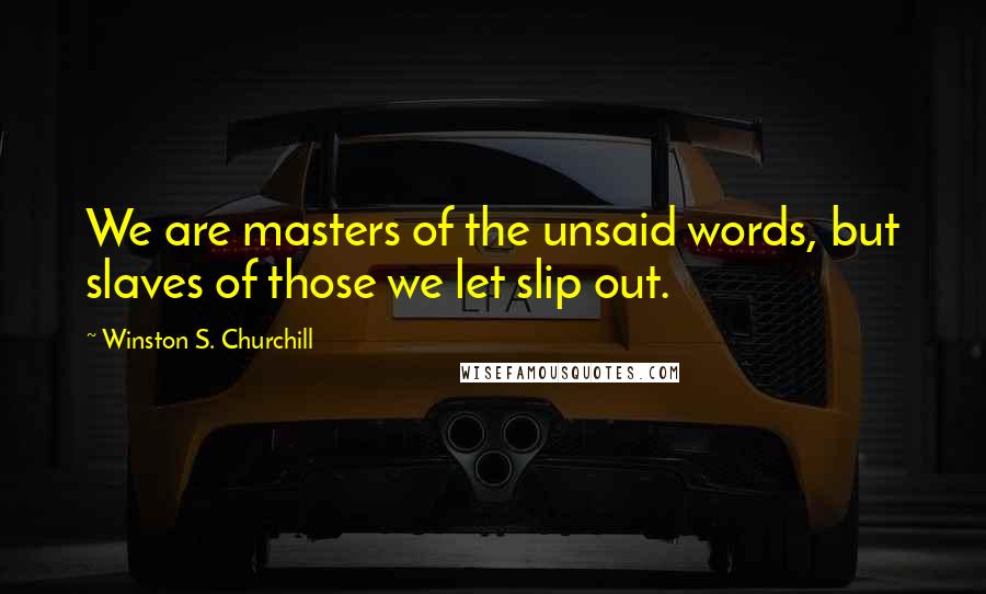Winston S. Churchill Quotes: We are masters of the unsaid words, but slaves of those we let slip out.