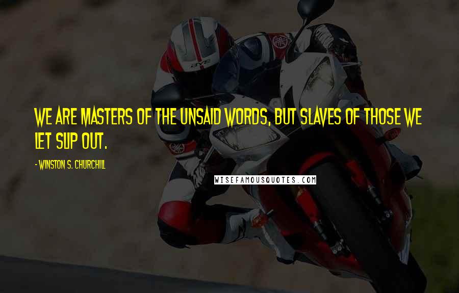 Winston S. Churchill Quotes: We are masters of the unsaid words, but slaves of those we let slip out.