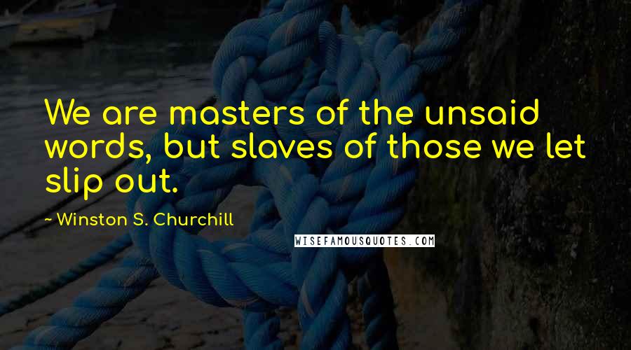 Winston S. Churchill Quotes: We are masters of the unsaid words, but slaves of those we let slip out.