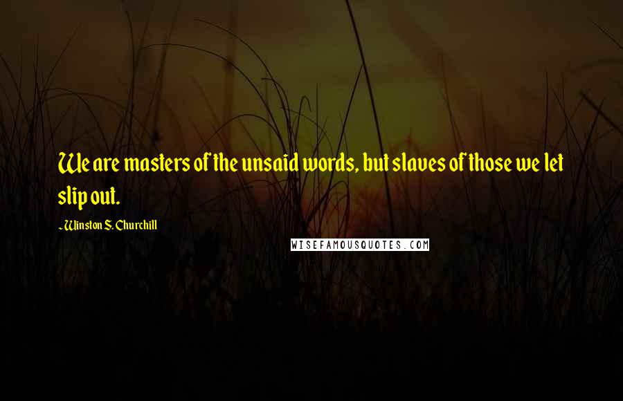 Winston S. Churchill Quotes: We are masters of the unsaid words, but slaves of those we let slip out.