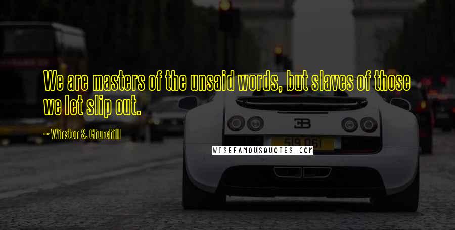 Winston S. Churchill Quotes: We are masters of the unsaid words, but slaves of those we let slip out.