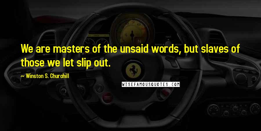 Winston S. Churchill Quotes: We are masters of the unsaid words, but slaves of those we let slip out.