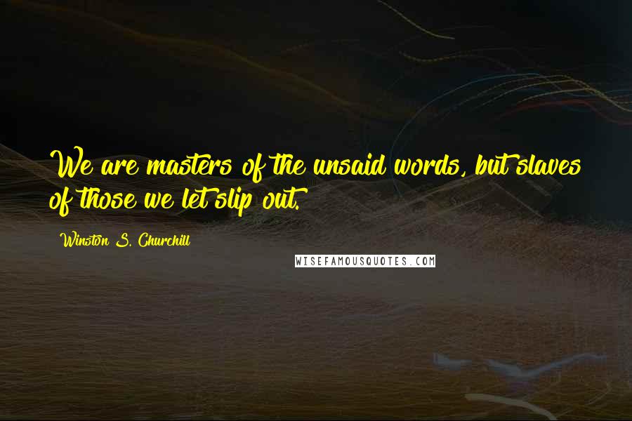 Winston S. Churchill Quotes: We are masters of the unsaid words, but slaves of those we let slip out.