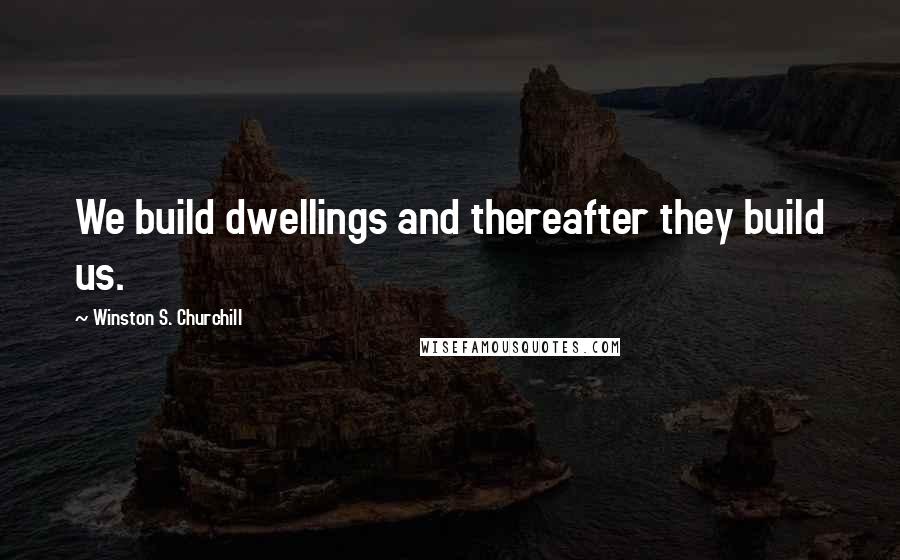 Winston S. Churchill Quotes: We build dwellings and thereafter they build us.