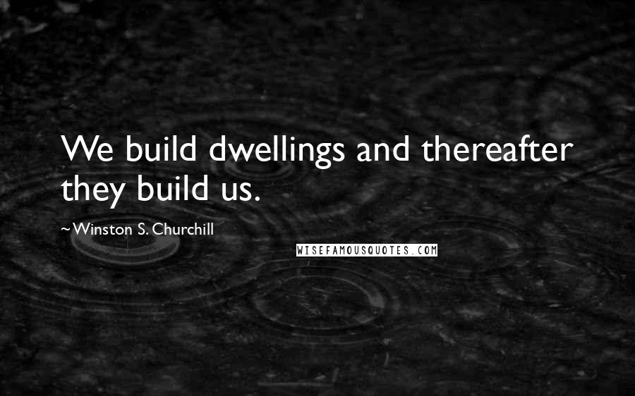 Winston S. Churchill Quotes: We build dwellings and thereafter they build us.