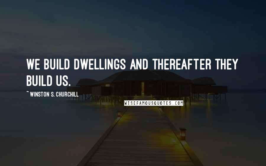 Winston S. Churchill Quotes: We build dwellings and thereafter they build us.