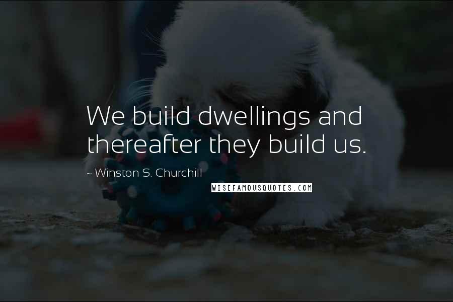 Winston S. Churchill Quotes: We build dwellings and thereafter they build us.