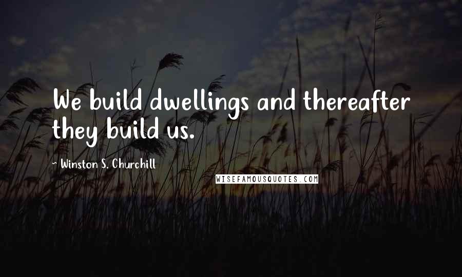 Winston S. Churchill Quotes: We build dwellings and thereafter they build us.