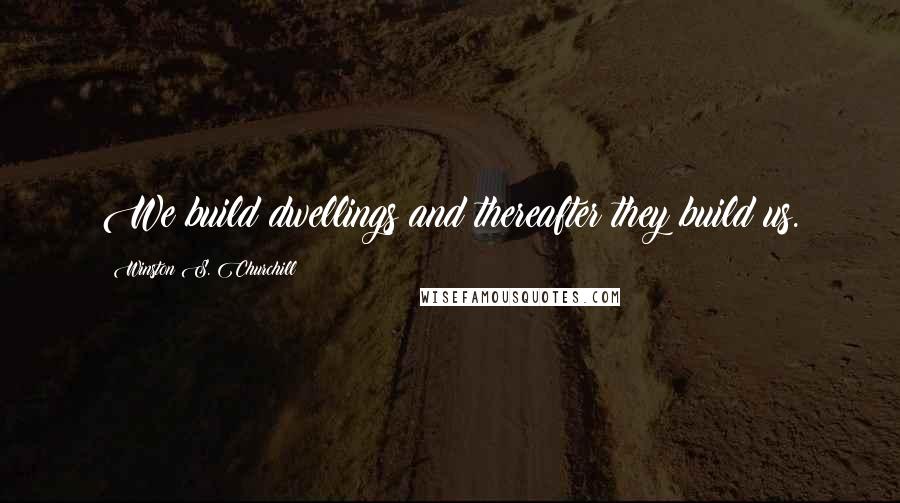 Winston S. Churchill Quotes: We build dwellings and thereafter they build us.