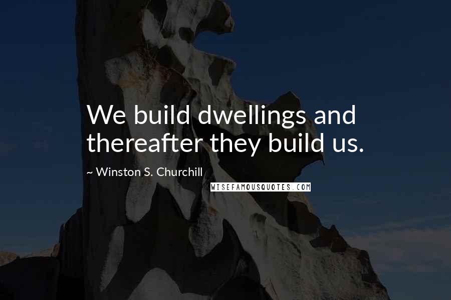 Winston S. Churchill Quotes: We build dwellings and thereafter they build us.