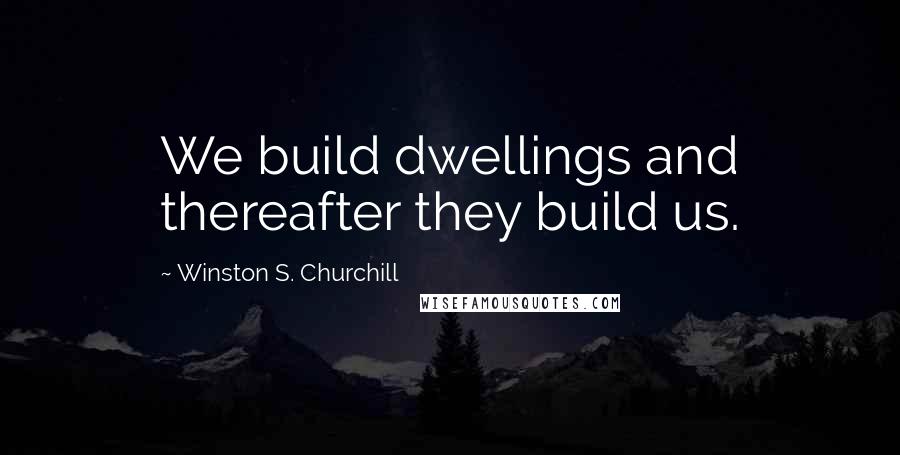 Winston S. Churchill Quotes: We build dwellings and thereafter they build us.