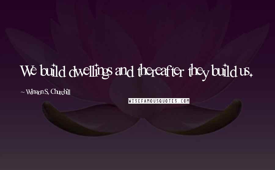Winston S. Churchill Quotes: We build dwellings and thereafter they build us.