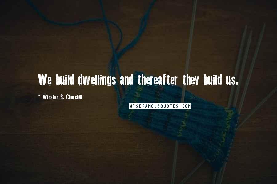 Winston S. Churchill Quotes: We build dwellings and thereafter they build us.