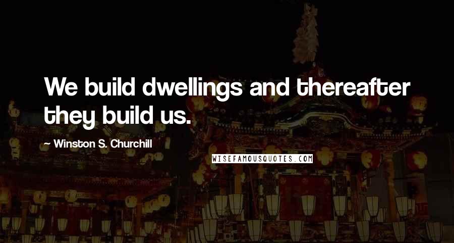 Winston S. Churchill Quotes: We build dwellings and thereafter they build us.