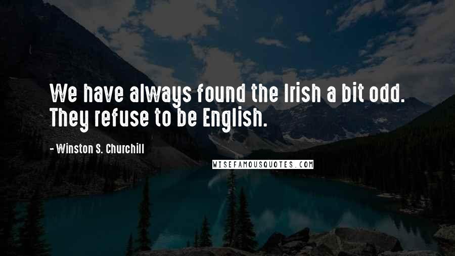 Winston S. Churchill Quotes: We have always found the Irish a bit odd. They refuse to be English.