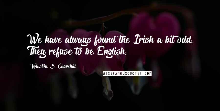 Winston S. Churchill Quotes: We have always found the Irish a bit odd. They refuse to be English.