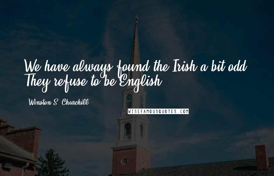 Winston S. Churchill Quotes: We have always found the Irish a bit odd. They refuse to be English.