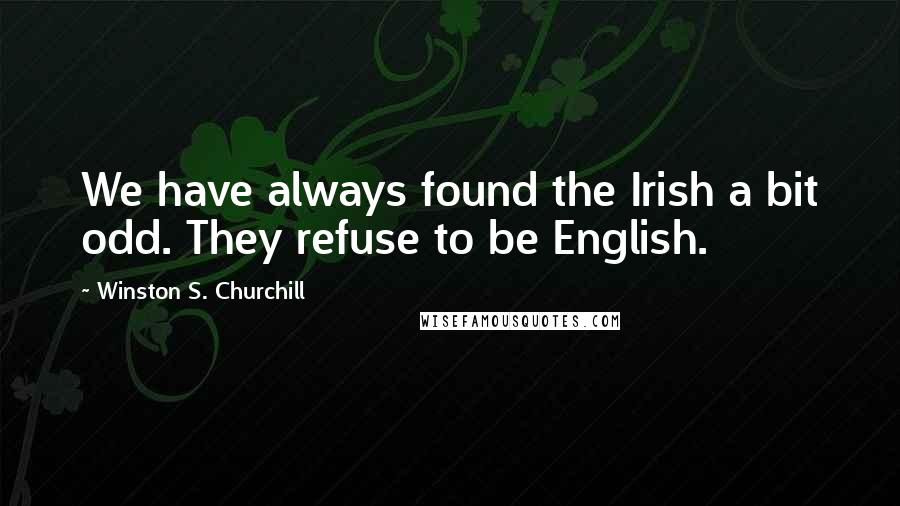 Winston S. Churchill Quotes: We have always found the Irish a bit odd. They refuse to be English.