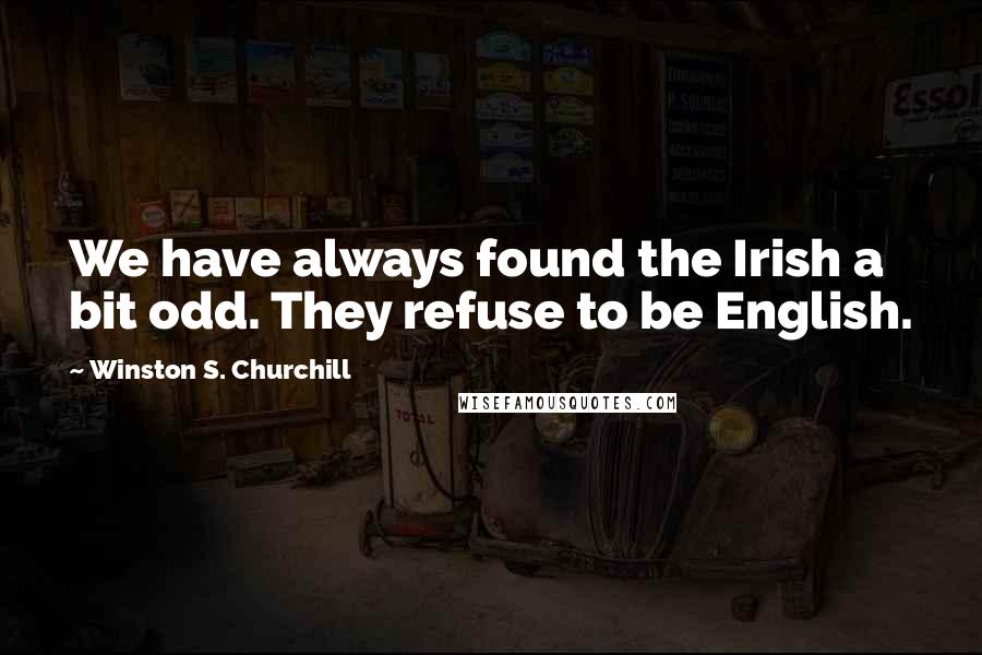 Winston S. Churchill Quotes: We have always found the Irish a bit odd. They refuse to be English.