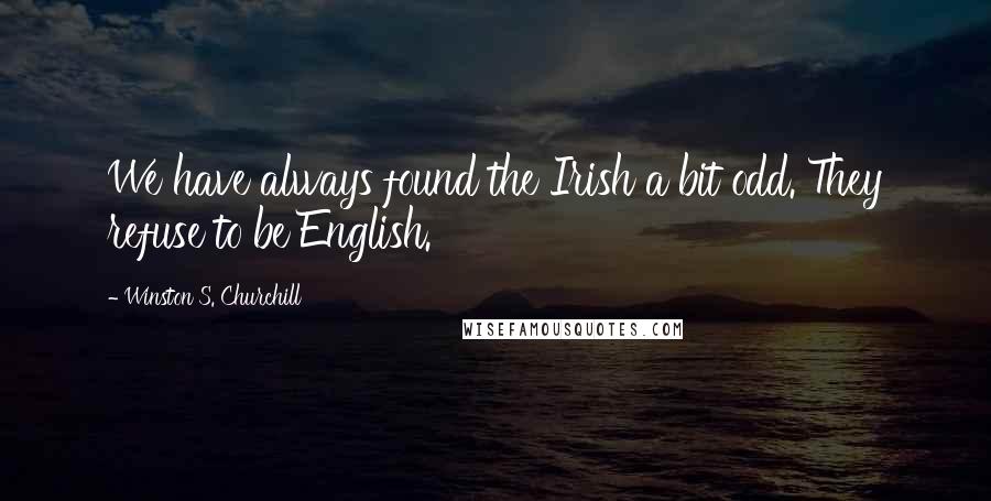 Winston S. Churchill Quotes: We have always found the Irish a bit odd. They refuse to be English.