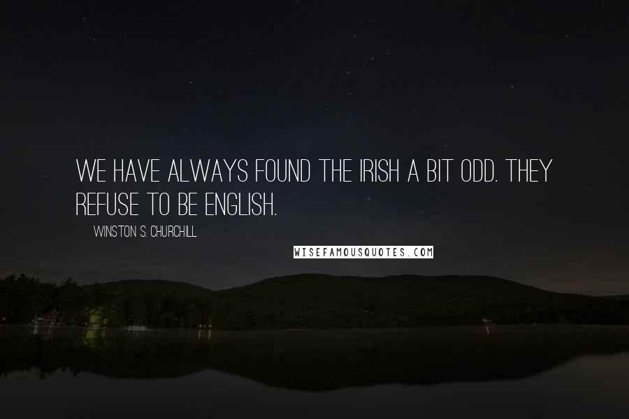 Winston S. Churchill Quotes: We have always found the Irish a bit odd. They refuse to be English.