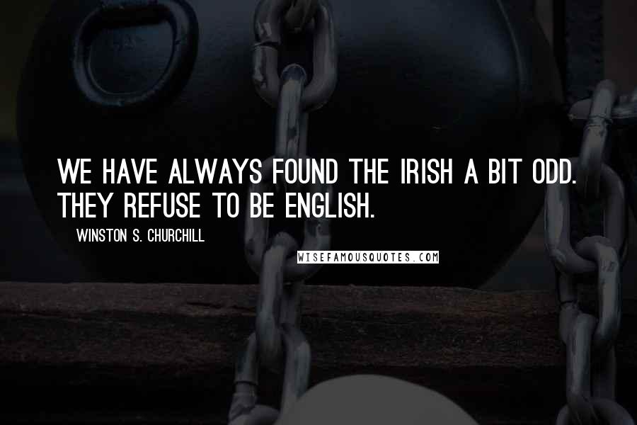 Winston S. Churchill Quotes: We have always found the Irish a bit odd. They refuse to be English.