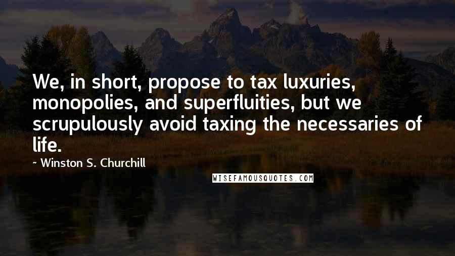 Winston S. Churchill Quotes: We, in short, propose to tax luxuries, monopolies, and superfluities, but we scrupulously avoid taxing the necessaries of life.