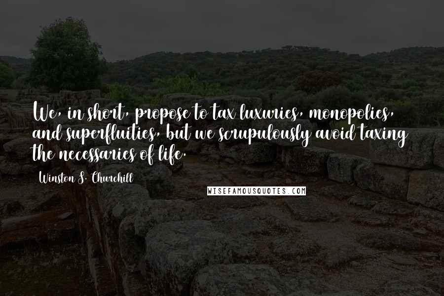 Winston S. Churchill Quotes: We, in short, propose to tax luxuries, monopolies, and superfluities, but we scrupulously avoid taxing the necessaries of life.