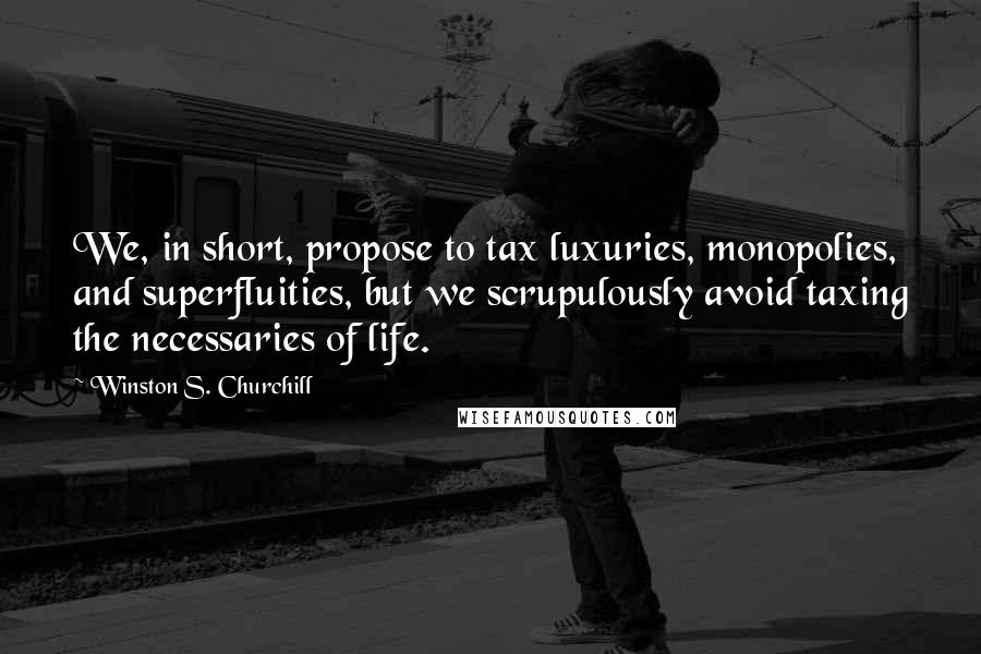 Winston S. Churchill Quotes: We, in short, propose to tax luxuries, monopolies, and superfluities, but we scrupulously avoid taxing the necessaries of life.