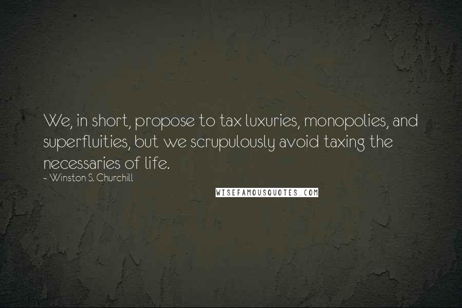 Winston S. Churchill Quotes: We, in short, propose to tax luxuries, monopolies, and superfluities, but we scrupulously avoid taxing the necessaries of life.