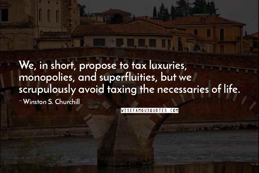 Winston S. Churchill Quotes: We, in short, propose to tax luxuries, monopolies, and superfluities, but we scrupulously avoid taxing the necessaries of life.