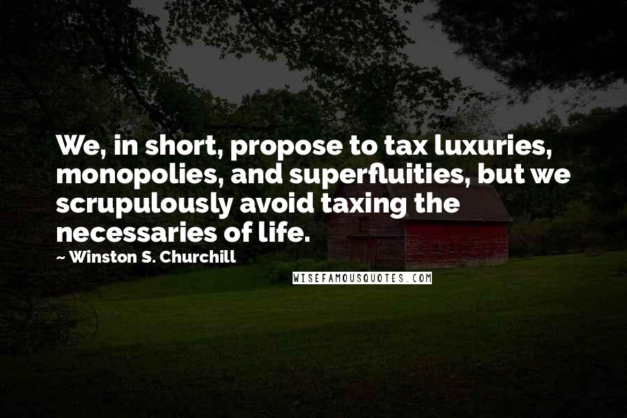 Winston S. Churchill Quotes: We, in short, propose to tax luxuries, monopolies, and superfluities, but we scrupulously avoid taxing the necessaries of life.