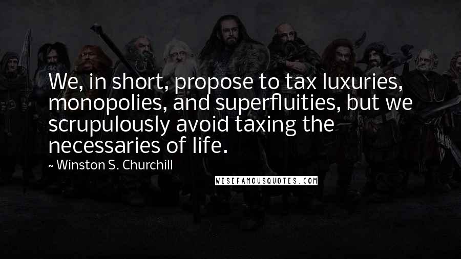 Winston S. Churchill Quotes: We, in short, propose to tax luxuries, monopolies, and superfluities, but we scrupulously avoid taxing the necessaries of life.