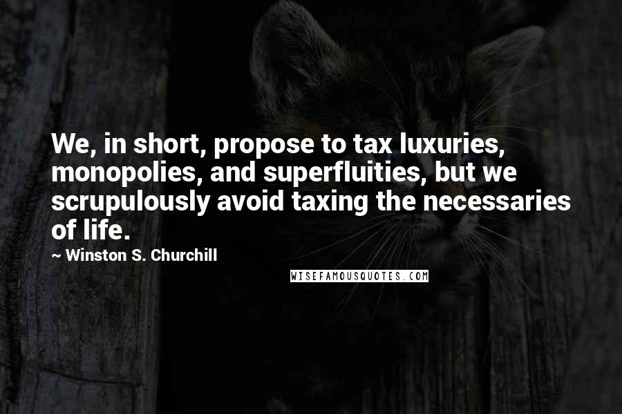 Winston S. Churchill Quotes: We, in short, propose to tax luxuries, monopolies, and superfluities, but we scrupulously avoid taxing the necessaries of life.