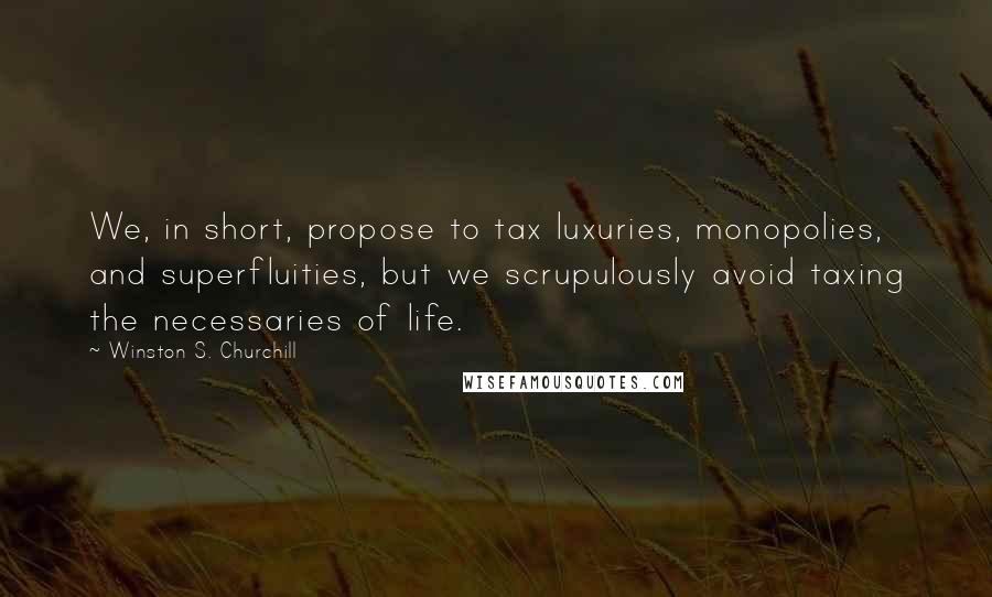 Winston S. Churchill Quotes: We, in short, propose to tax luxuries, monopolies, and superfluities, but we scrupulously avoid taxing the necessaries of life.