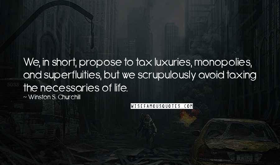 Winston S. Churchill Quotes: We, in short, propose to tax luxuries, monopolies, and superfluities, but we scrupulously avoid taxing the necessaries of life.