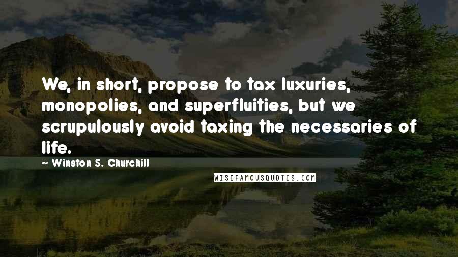 Winston S. Churchill Quotes: We, in short, propose to tax luxuries, monopolies, and superfluities, but we scrupulously avoid taxing the necessaries of life.