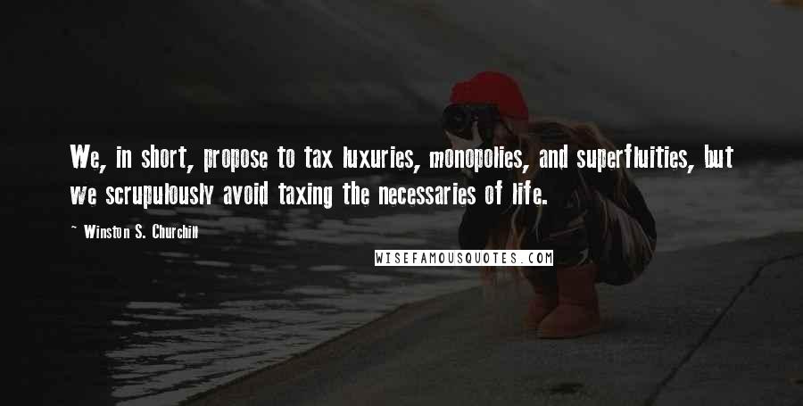 Winston S. Churchill Quotes: We, in short, propose to tax luxuries, monopolies, and superfluities, but we scrupulously avoid taxing the necessaries of life.